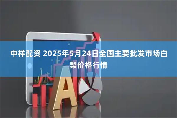 中祥配资 2025年5月24日全国主要批发市场白梨价格行情