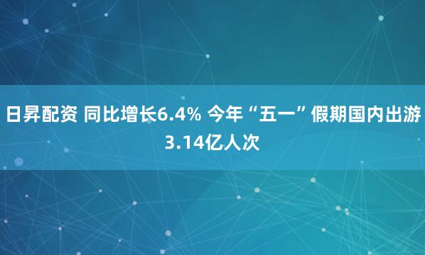 日昇配资 同比增长6.4% 今年“五一”假期国内出游3.14亿人次