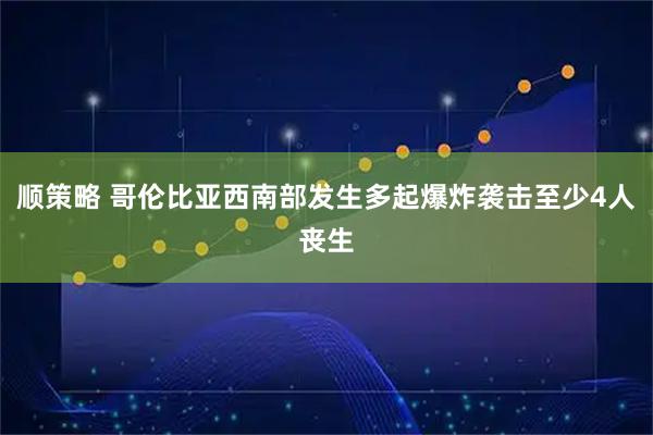 顺策略 哥伦比亚西南部发生多起爆炸袭击至少4人丧生