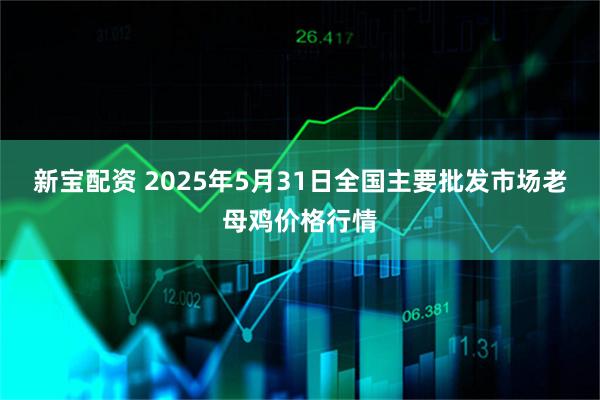 新宝配资 2025年5月31日全国主要批发市场老母鸡价格行情