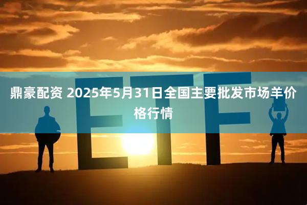 鼎豪配资 2025年5月31日全国主要批发市场羊价格行情