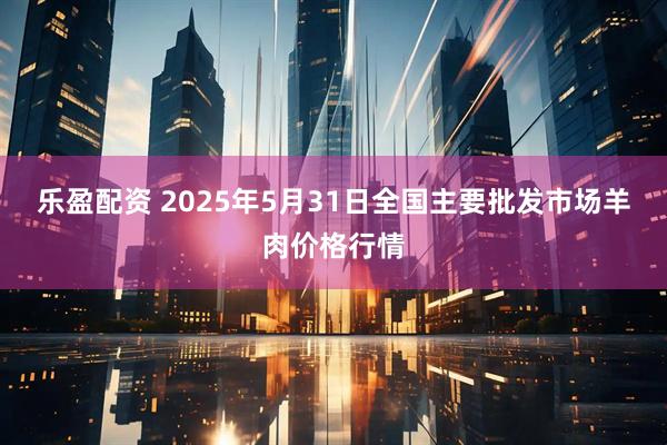 乐盈配资 2025年5月31日全国主要批发市场羊肉价格行情