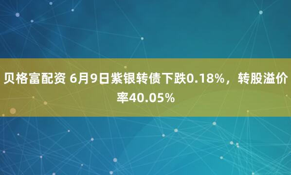 贝格富配资 6月9日紫银转债下跌0.18%，转股溢价率40.05%