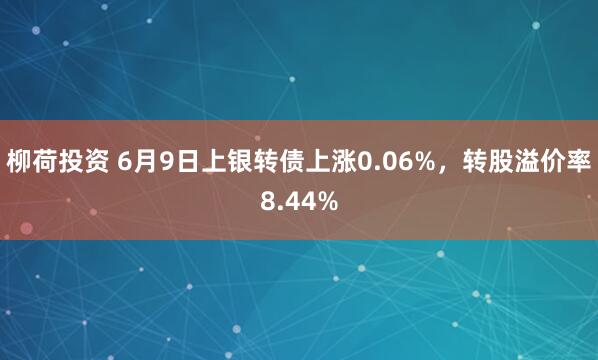 柳荷投资 6月9日上银转债上涨0.06%，转股溢价率8.44%