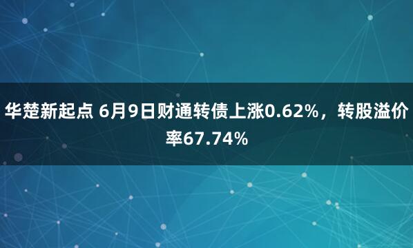 华楚新起点 6月9日财通转债上涨0.62%，转股溢价率67.74%