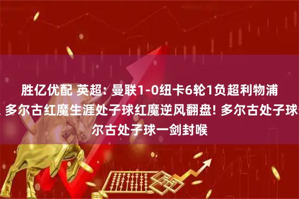 胜亿优配 英超: 曼联1-0纽卡6轮1负超利物浦升至第五 多尔古红魔生涯处子球红魔逆风翻盘! 多尔古处子球一剑封喉