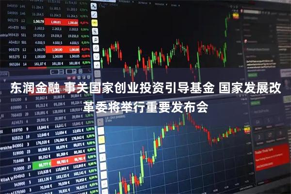 东润金融 事关国家创业投资引导基金 国家发展改革委将举行重要发布会