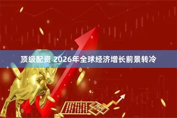 顶级配资 2026年全球经济增长前景转冷