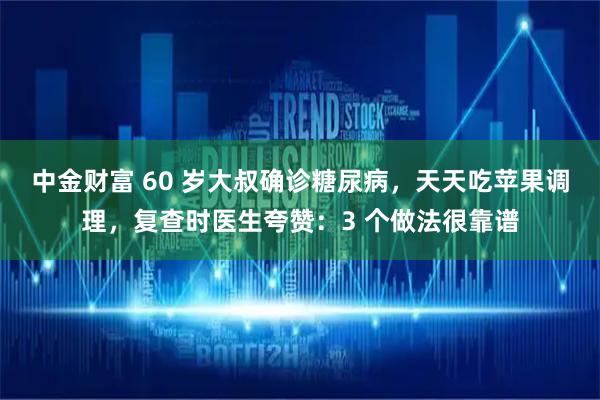 中金财富 60 岁大叔确诊糖尿病，天天吃苹果调理，复查时医生夸赞：3 个做法很靠谱
