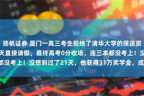 扬帆证券 厦门一高三考生拒绝了清华大学的保送资格，还在临近高考前20天直接请假，最终高考0分收场，连三本都没考上！没想到过了21天，他获得31万奖学金，成为福建的骄傲！