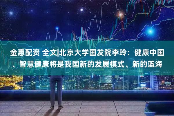 金惠配资 全文|北京大学国发院李玲：健康中国、智慧健康将是我国新的发展模式、新的蓝海